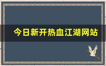 热血江湖 sf:今日新开热血江湖网站(今日新开热血江湖网站是什么)