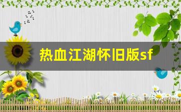 热血江湖sf网站:热血江湖怀旧版sf(热血江湖怀旧版手游下载)